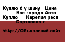 Куплю б/у шину › Цена ­ 1 000 - Все города Авто » Куплю   . Карелия респ.,Сортавала г.